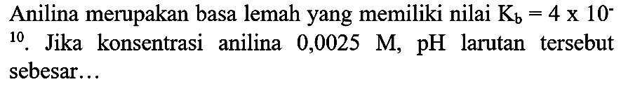 Anilina merupakan basa lemah yang memiliki nilai  K_(b)=4 x 10^(-)  10. Jika konsentrasi anilina  0,0025 M, pH  larutan tersebut sebesar...