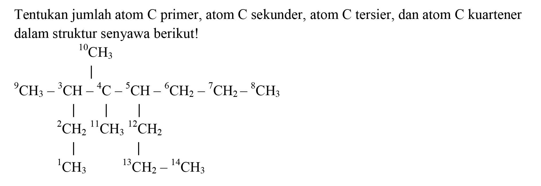 Tentukan jumlah atom  C  primer, atom  C  sekunder, atom  C  tersier, dan atom  C  kuartener dalam struktur senyawa berikut!
10 CH3 
| 
9CH3 - 3CH - 4CH - 5CH - 6CH2 - 7CH2 - 8CH3 
| | |
2CH2 11CH3 12CH2 
| | 
1CH3 13CH2 - 14CH3