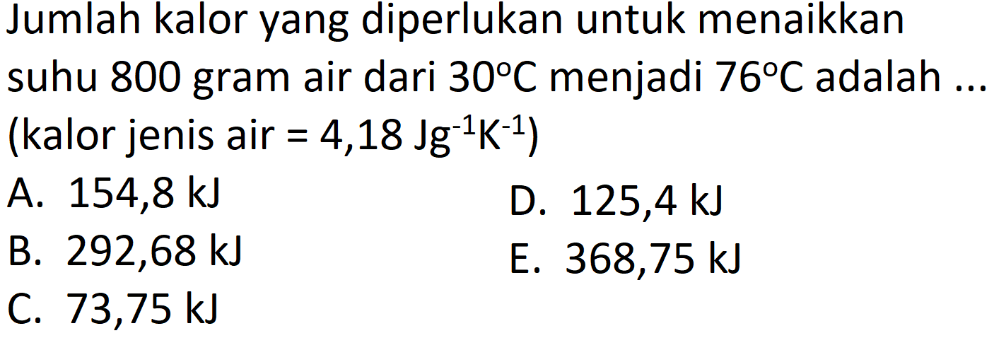 Jumlah kalor yang diperlukan untuk menaikkan suhu 800 gram air dari  30 C  menjadi  76 C  adalah .. (kalor jenis air  =4,18 Jg^(-1) K^(-1)  )