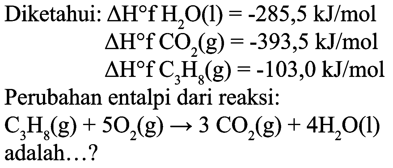 Diketahui:  Delta H f H_(2) O(l)=-285,5 ~kJ / mol   Delta H C CO_(2)(g)=-393,5 ~kJ / mol 
 Delta H fC_(3) H_(8)(g)=-103,0 ~kJ / mol 
Perubahan entalpi dari reaksi:
 C_(3) H_(8)(g)+5 O_(2)(g) -> 3 CO_(2)(g)+4 H_(2) O(l)  adalah...?