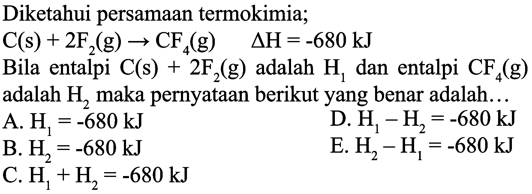 Diketahui persamaan termokimia;
 C(s)+2 F_(2)(g) -> CF_(4)(g)  Delta H=-680 ~kJ 
Bila entalpi  C(s)+2 F_(2)(g)  adalah  H_(1)  dan entalpi  CF_(4)(g)  adalah  H_(2)  maka pernyataan berikut yang benar adalah...