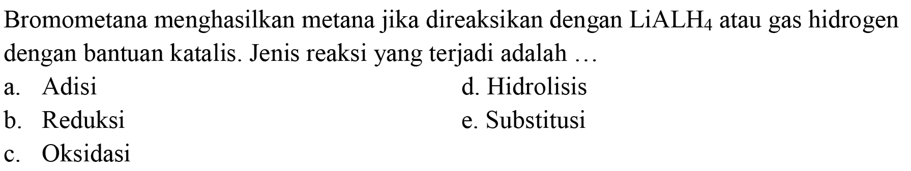 Bromometana menghasilkan metana jika direaksikan dengan LiALH4 atau gas hidrogen dengan bantuan katalis. Jenis reaksi yang terjadi adalah ...
a. Adisi
d. Hidrolisis
b. Reduksi
e. Substitusi
c. Oksidasi