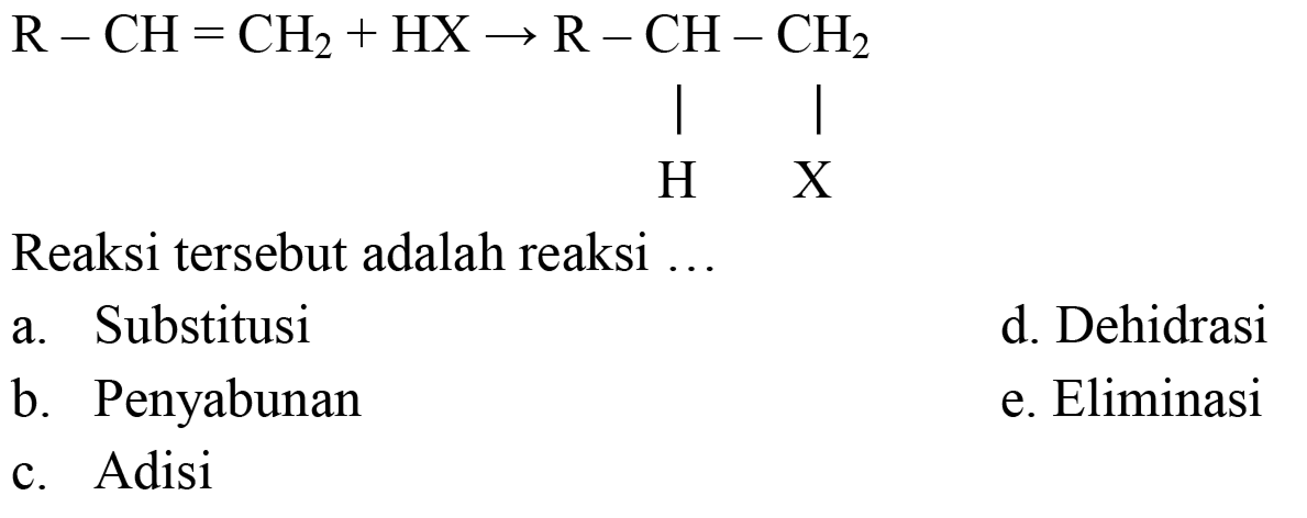 R - CH = CH2 + HX -> R - CH - CH2 H X 
Reaksi tersebut adalah reaksi ...
a. Substitusi
d. Dehidrasi
b. Penyabunan
e. Eliminasi
c. Adisi