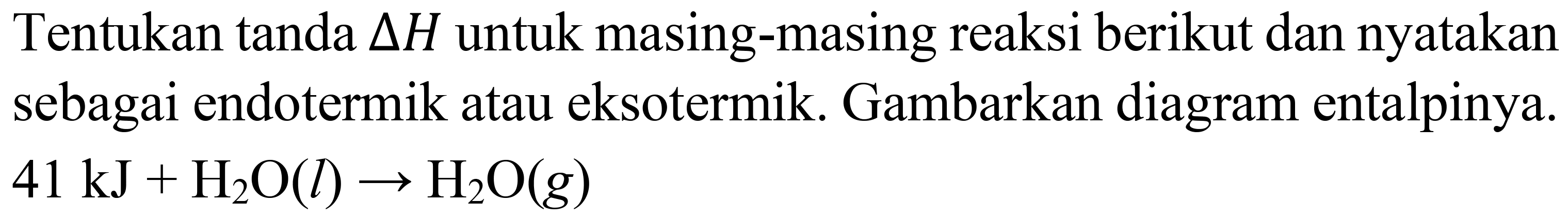 Tentukan tanda  Delta H  untuk masing-masing reaksi berikut dan nyatakan sebagai endotermik atau eksotermik. Gambarkan diagram entalpinya.  41 ~kJ+H_(2) O(l) -> H_(2) O(g)