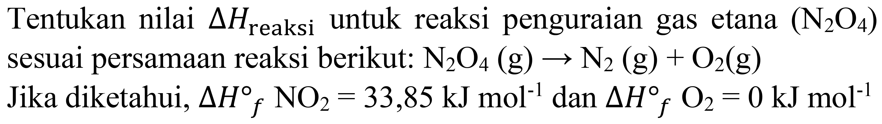 Tentukan nilai  Delta H_( {reaksi ))  untuk reaksi penguraian gas etana  (N_(2) O_(4))  sesuai persamaan reaksi berikut:  N_(2) O_(4)(g) -> N_(2)(g)+O_(2)(g)  Jika diketahui,  Delta H{ )_(f) NO_(2)=33,85 ~kJ mol^(-1) dan Delta H_(f) O_(2)=0 ~kJ mol^(-1)