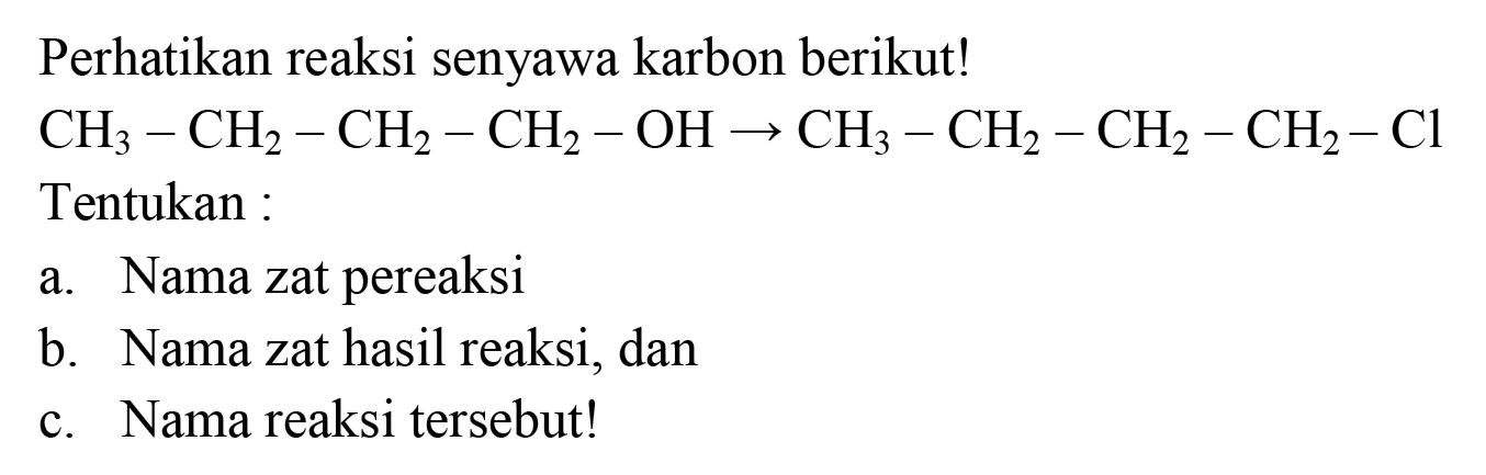 Perhatikan reaksi senyawa karbon berikut! CH3 - CH2 - CH2 - CH2-OH -> CH3 - CH2 - CH2 - CH2 - Cl
Tentukan :
a. Nama zat pereaksi
b. Nama zat hasil reaksi, dan
c. Nama reaksi tersebut!