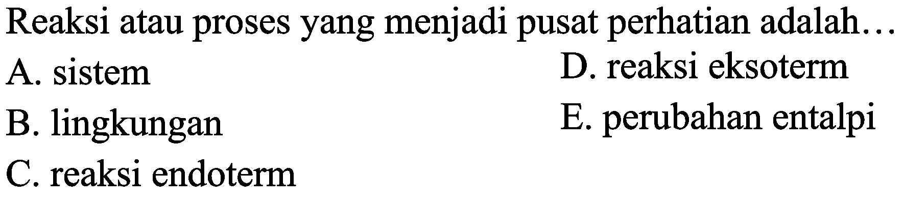 Reaksi atau proses yang menjadi pusat perhatian adalah...
A. sistem
D. reaksi eksoterm
B. lingkungan
E. perubahan entalpi
C. reaksi endoterm