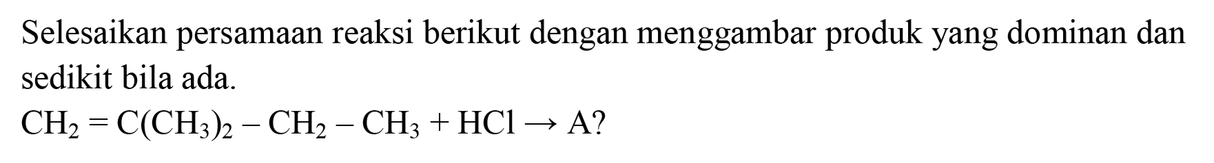 Selesaikan persamaan reaksi berikut dengan menggambar produk yang dominan dan sedikit bila ada.

CH2 = C(CH3)2 - CH2 - CH3 + HCl -> A?
