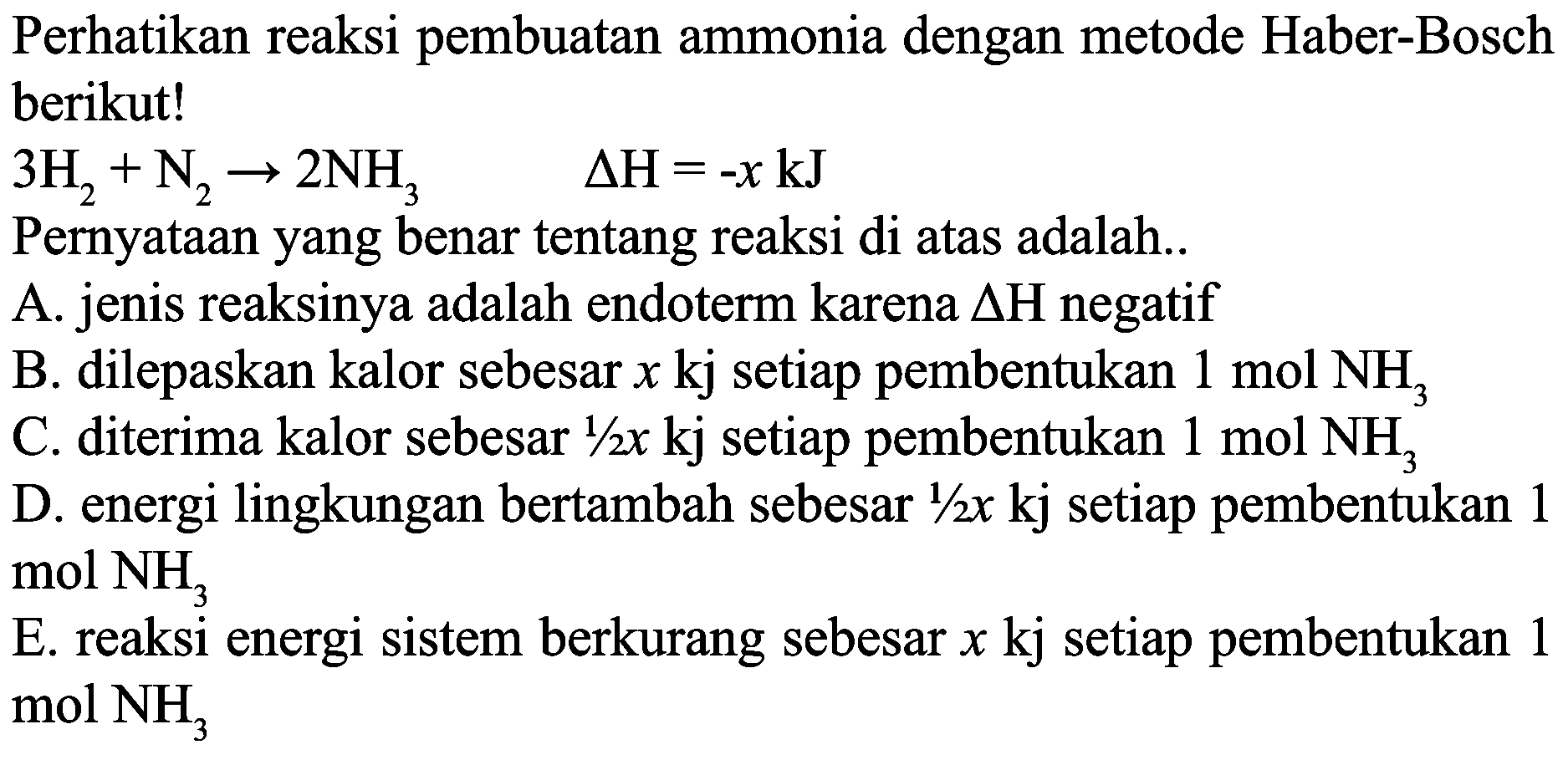 Perhatikan reaksi pembuatan ammonia dengan metode Haber-Bosch berikut!
 3 H_(2)+N_(2) -> 2 NH_(3)  Delta H=-x ~kJ 
Pernyataan yang benar tentang reaksi di atas adalah..