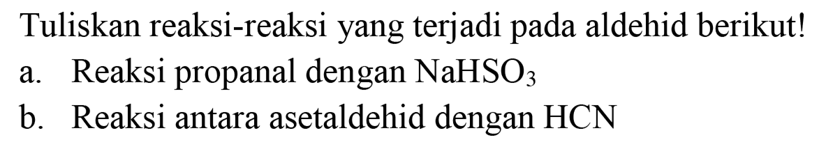 Tuliskan reaksi-reaksi yang terjadi pada aldehid berikut!
a. Reaksi propanal dengan  NaHSO3 
b. Reaksi antara asetaldehid dengan  HCN 