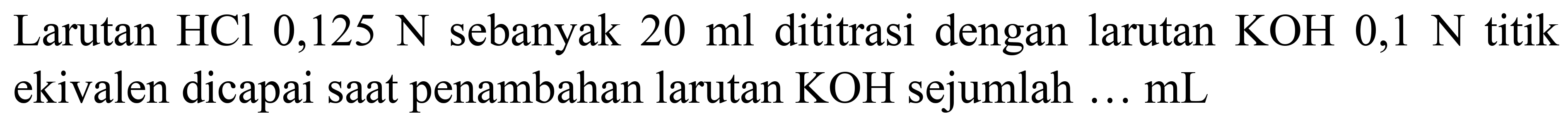 Larutan  HCl 0,125 ~N  sebanyak  20 ml  dititrasi dengan larutan  KOH 0,1 ~N  titik ekivalen dicapai saat penambahan larutan  KOH  sejumlah ...  mL