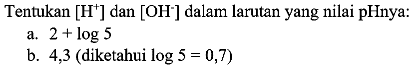 Tentukan  [H^(+)] dan  [OH^(-)] dalam larutan yang nilai pHnya:
a.  2+log 5 
b. 4,3 (diketahui  log 5=0,7  )