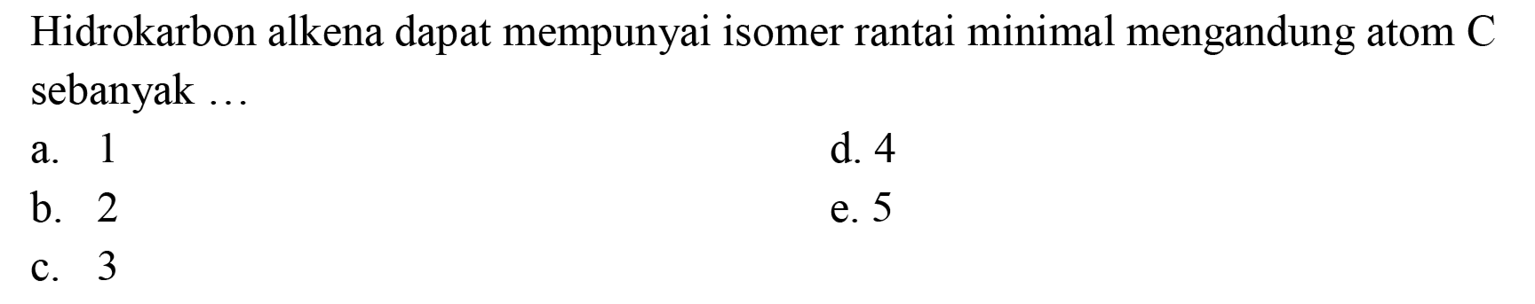 Hidrokarbon alkena dapat mempunyai isomer rantai minimal mengandung atom  C  sebanyak ...