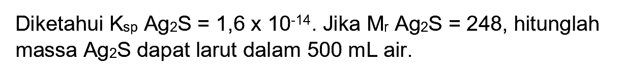 Diketahui  K_(sp) Ag S_(2) ~S=1,6 x 10^(-14) . Jika  Mr_(r) Ag_(2) ~S=248 , hitunglah massa  Ag_(2) ~S  dapat larut dalam  500 ~mL  air.