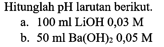 Hitunglah  pH  larutan berikut.
a.  100 ml LiOH  0,03 M 
b.  50 ml Ba(OH)_(2) 0,05 M 