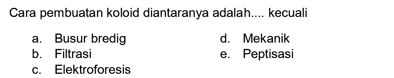 Cara pembuatan koloid diantaranya adalah.... kecuali
a. Busur bredig
d. Mekanik
b. Filtrasi
e. Peptisasi
c. Elektroforesis