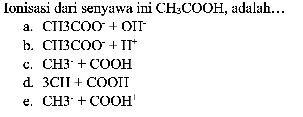 Ionisasi dari senyawa ini  CH_(3) COOH , adalah...
a.  CH_(3) COO^(-)+OH^(-) 
b.  CH 3 COO^(-)+H^(+) 
c.  CH^(-)+COOH 
d.  3 CH+COOH 
e.  CH^(-)+COOH^(+) 