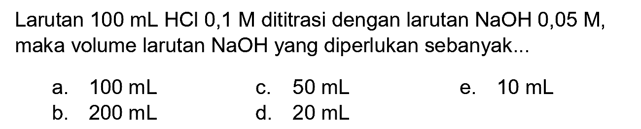 Larutan  100 ~mL HCl mathrm{0,1) M dititrasi dengan larutan  NaOH  0,05 M, maka volume larutan  NaOH  yang diperlukan sebanyak...
a.  100 ~mL 
c.  50 ~mL 
e.  10 ~mL 
b.  200 ~mL 
d.  20 ~mL 