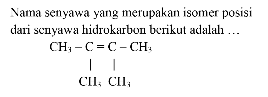 Nama senyawa yang merupakan isomer posisi dari senyawa hidrokarbon berikut adalah ... 
CH3 - C = C - CH3 
| | 
CH3 CH3 