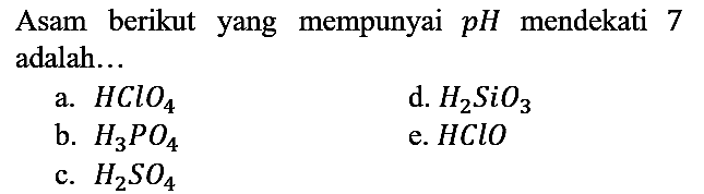 Asam berikut yang mempunyai pH mendekati 7 adalah...
a. HClO4 
d. H2SiO3 
b. H3PO4 
e. HClO 
c. H2SO4