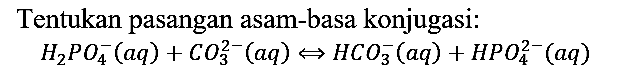 Tentukan pasangan asam-basa konjugasi:
H2PO4^- (aq) + CO3^(2-) (aq) <=> HCO3^- (aq) + HPO4^(2-) (aq)