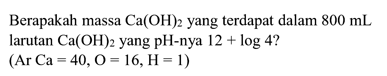 Berapakah massa  Ca(OH)_(2)  yang terdapat dalam  800 ~mL  larutan  Ca(OH)_(2)  yang pH-nya  12+log 4  ?

(Ar Ca=40, O=16, H=1  { ) )
