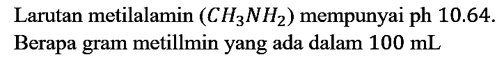 Larutan metilalamin (CH3NH2) mempunyai ph 10.64. Berapa gram metillmin yang ada dalam 100 mL