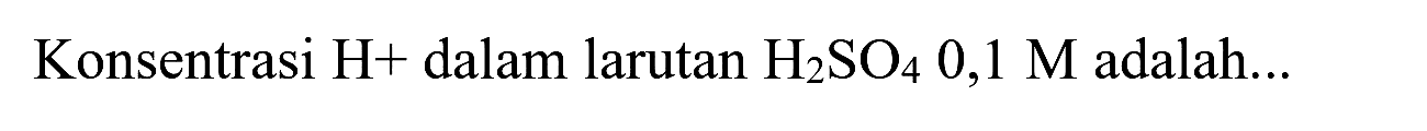 Konsentrasi  H+  dalam larutan  H_(2) SO_(4) 0,1 M  adalah...