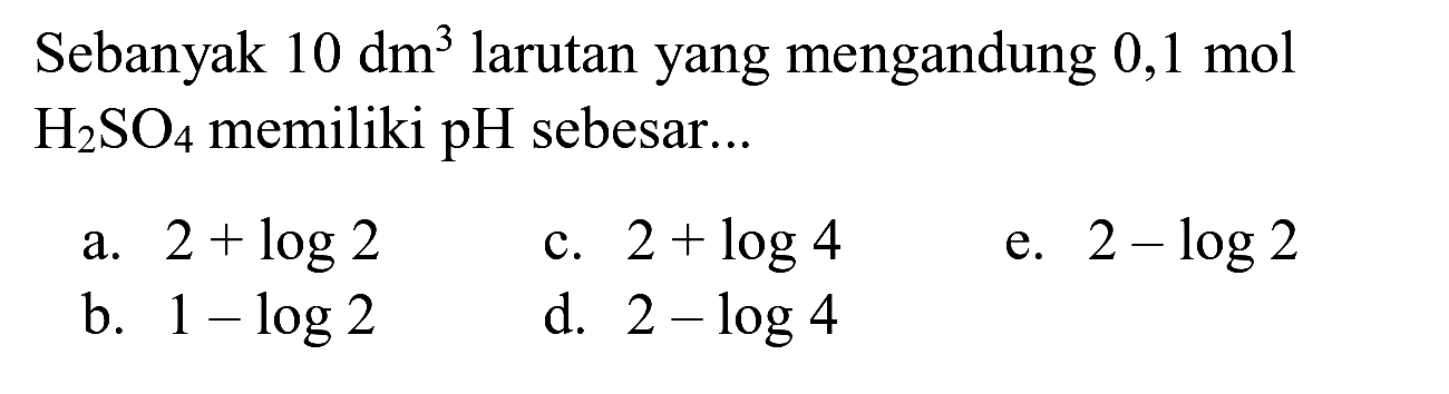 Sebanyak  10 dm^(3)  larutan yang mengandung  0,1 ~mol   H_(2) SO_(4)  memiliki pH sebesar...
a.  2+log 2 
c.  2+log 4 
e.  2-log 2 
b.  1-log 2 
d.  2-log 4 