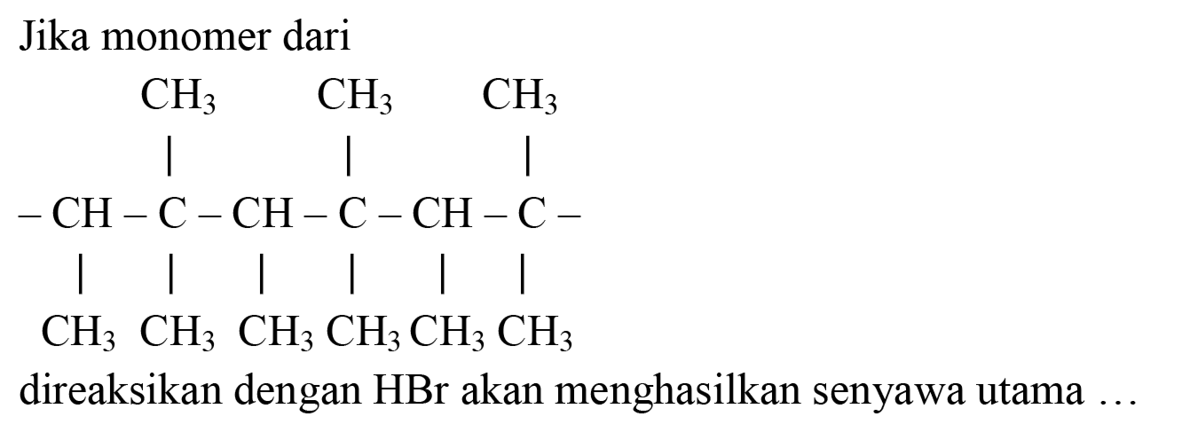 Jika monomer dari
CH3 CH3 CH3 
- CH - C - CH - C - CH - C - 
CH3 CH3 CH3 CH3 CH3 CH3 
direaksikan dengan  HBr  akan menghasilkan senyawa utama ...