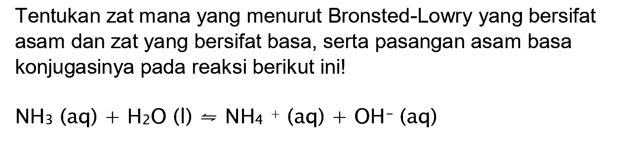 Tentukan zat mana yang menurut Bronsted-Lowry yang bersifat asam dan zat yang bersifat basa, serta pasangan asam basa konjugasinya pada reaksi berikut ini!

NH3(aq)+H2 O(l) rightharpoons NH4+(aq)+OH^-(aq)
