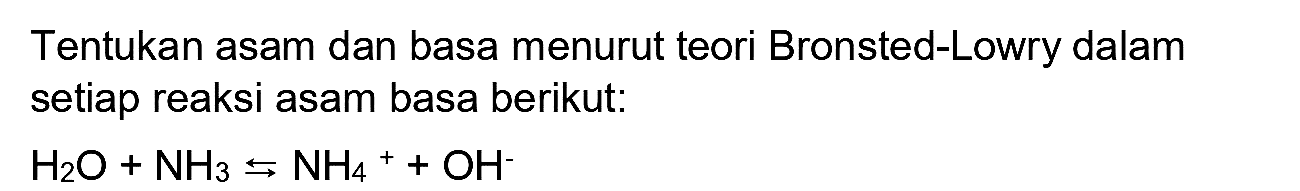 Tentukan asam dan basa menurut teori Bronsted-Lowry dalam setiap reaksi asam basa berikut:

H2 O+NH3 <-->s NH4^(+)+OH^-
