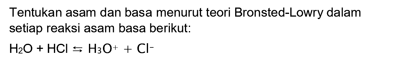 Tentukan asam dan basa menurut teori Bronsted-Lowry dalam setiap reaksi asam basa berikut:

H2 O+HCl <-->s H3 O^(+)+Cl^-
