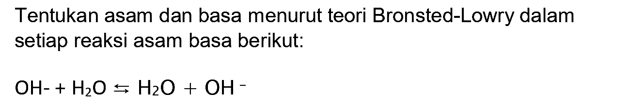 Tentukan asam dan basa menurut teori Bronsted-Lowry dalam setiap reaksi asam basa berikut:

OH-+H2 O <-->s H2 O+OH^-
