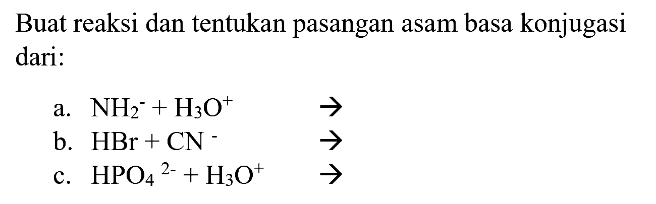 Buat reaksi dan tentukan pasangan asam basa konjugasi dari:
a.  NH_(2)^(-)+H_(3) O^(+) 
b.  HBr+CN 
 -> 
c.  HPO_(4)/( )^(2-)+H_(3) O^(+) -> 