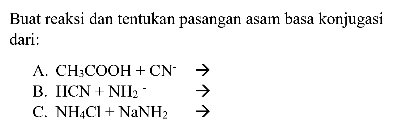 Buat reaksi dan tentukan pasangan asam basa konjugasi dari:
A.  CH2 COOH+CN^(-) -> 
B.  HCN+NH2^(-)  -> 
C.  NH2 Cl+NaNH2  -> 