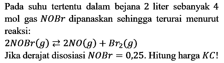 Pada suhu tertentu dalam bejana 2 liter sebanyak 4 mol gas N O B r dipanaskan sehingga terurai menurut reaksi:
2 NOBr (g) <=> 2 NO (g) + Br2 (g)
Jika derajat disosiasi NOBr = 0,25. Hitung harga KC!