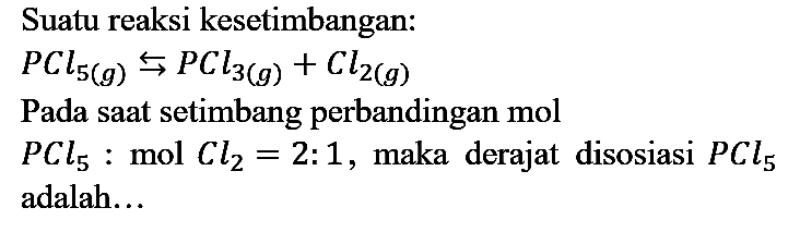 Suatu reaksi kesetimbangan:
PCl5 (g) < = >  PCl3 (g) + Cl2 (g)
Pada saat setimbang perbandingan mol PCl5 : mol Cl2=2 : 1, maka derajat disosiasi PCl5 adalah...