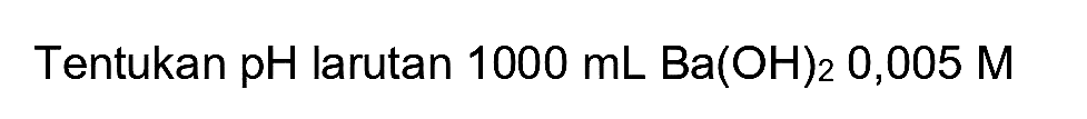 Tentukan pH larutan  1000 mL Ba(OH)2 0,005 M