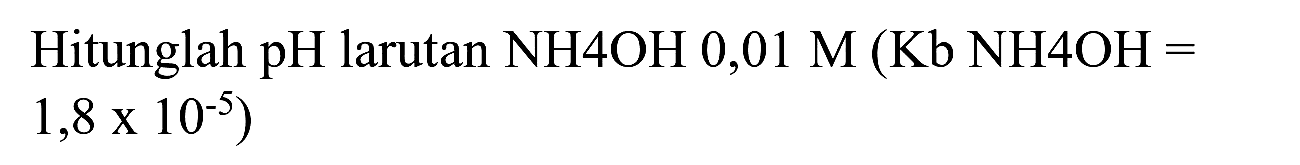 Hitunglah pH larutan NH4OH 0,01 M (Kb NH4OH =  1,8 x 10^(-5)  )