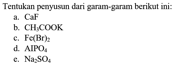 Tentukan penyusun dari garam-garam berikut ini:
a.  CaF 
b.  CH3 COOK 
c.  Fe(Br)2 
d.  AIPO4 
e.  Na2 SO4 