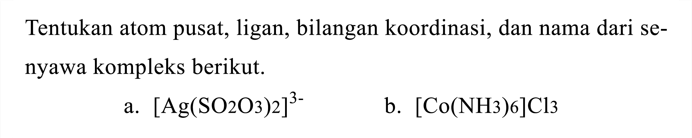 Tentukan atom pusat, ligan, bilangan koordinasi, dan nama dari senyawa kompleks berikut.
a.  [Ag(SO 2 O_(3))_(2)]^(3-) 
b.  [Co(NH 3) 6] Cl 3 