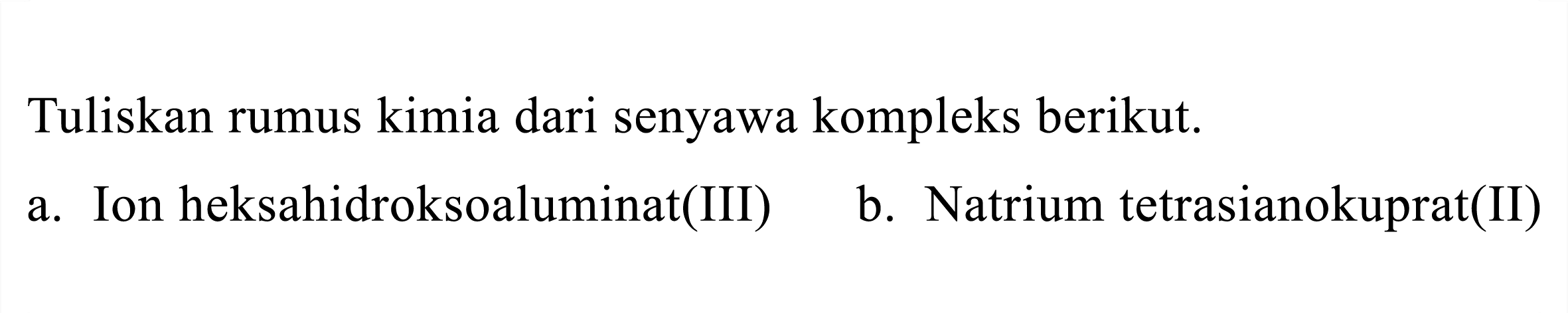 Tuliskan rumus kimia dari senyawa kompleks berikut.
a. Ion heksahidroksoaluminat(III)
b. Natrium tetrasianokuprat(II)