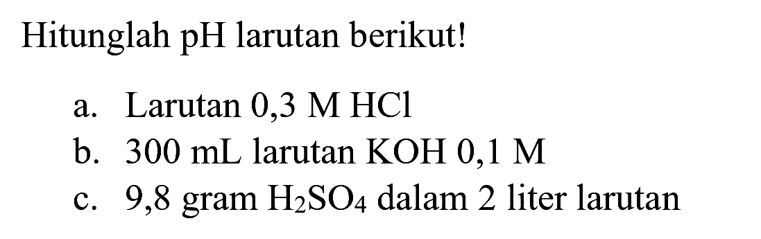 Hitunglah pH larutan berikut!
a. Larutan  0,3 M HCl 
b.  300 ~mL  larutan  KOH 0,1 M 
c. 9,8 gram  H_(2) SO_(4)  dalam 2 liter larutan