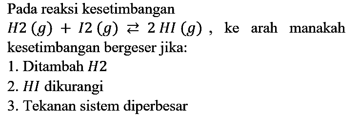 Pada reaksi kesetimbangan H2 (g) + I2 (g) <=> 2HI (g), ke arah manakah kesetimbangan bergeser jika:
1. Ditambah H2 2. HI dikurangi 3. Tekanan sistem diperbesar