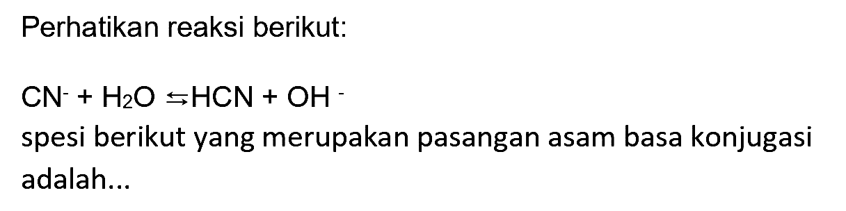 Perhatikan reaksi berikut:
 CN^-+H2 O <-->s HCN+OH^- 
spesi berikut yang merupakan pasangan asam basa konjugasi adalah...