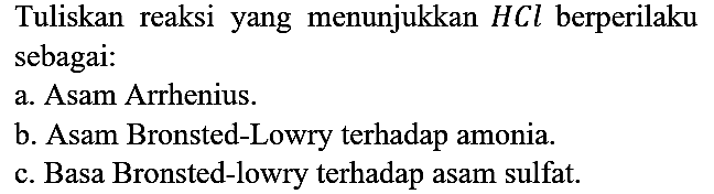 Tuliskan reaksi yang menunjukkan HCl berperilaku sebagai:
a. Asam Arrhenius.
b. Asam Bronsted-Lowry terhadap amonia.
c. Basa Bronsted-lowry terhadap asam sulfat.