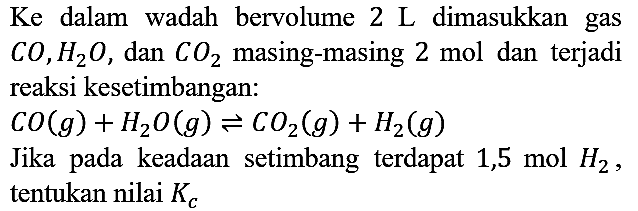 Ke dalam wadah bervolume 2 L dimasukkan gas CO, H2O, dan CO2 masing-masing 2 mol dan terjadi reaksi kesetimbangan :
CO(g) + H2O (g) <=> CO2 (g) + H2 (g) Jika pada keadaan setimbang terdapat 1,5 mol H2, tentukan nilai Kc 