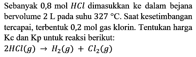 Sebanyak 0,8 mol HCl dimasukkan ke dalam bejana bervolume 2 L pada suhu 327 C. Saat kesetimbangan tercapai, terbentuk 0,2 mol gas klorin. Tentukan harga  Kc  dan  Kp  untuk reaksi berikut:

2 HCl (g) -> H2 (g) + Cl2 (g)
