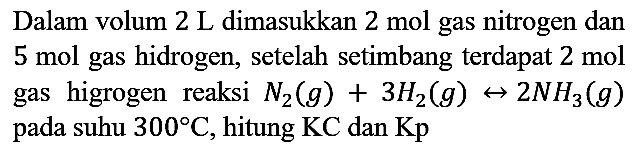 Dalam volum 2 L dimasukkan 2 mol gas nitrogen dan 5 mol gas hidrogen, setelah setimbang terdapat 2 mol gas higrogen reaksi N2 (g) + 3H2 (g) - > 2NH3 (g) pada suhu 300 C, hitung KC dan Kp